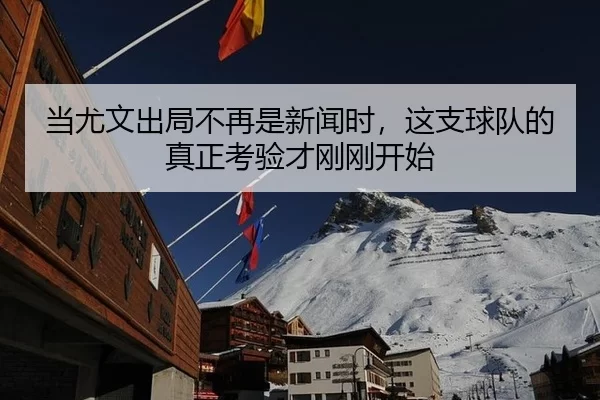 当尤文出局不再是新闻时，这支球队的真正考验才刚刚开始