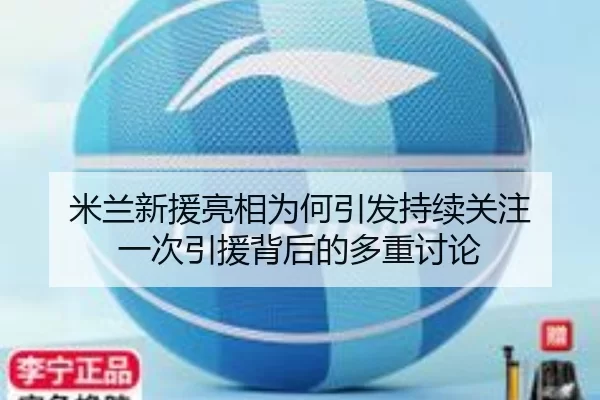 米兰新援亮相为何引发持续关注 一次引援背后的多重讨论